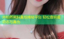 井柏然黑料真相揭秘平台 轻松查明星动态与真伪