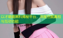 以才璐璐黑料揭秘平台，深度挖掘真相与互动功能