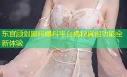 东宫顾剑黑料爆料平台揭秘真相功能全新体验