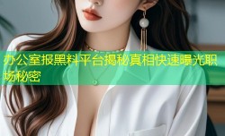办公室报黑料平台揭秘真相快速曝光职场秘密