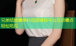 兄弟结婚爆黑料视频揭秘平台互动爆点轻松吃瓜