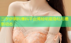 三岁伊黑料爆料平台揭秘明星隐私与最新动态