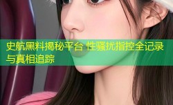史航黑料揭秘平台 性骚扰指控全记录与真相追踪