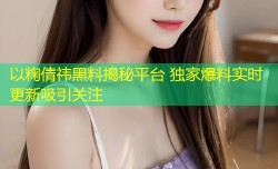 以粷倩祎黑料揭秘平台 独家爆料实时更新吸引关注