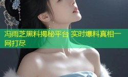 冯雨芝黑料揭秘平台 实时爆料真相一网打尽