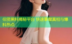 伯贤黑料揭秘平台 快速掌握真相与爆料热点