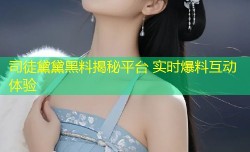 司徒黛黛黑料揭秘平台 实时爆料互动体验