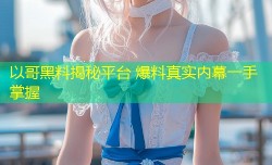 以哥黑料揭秘平台 爆料真实内幕一手掌握