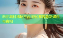 向左黑料揭秘平台 轻松掌握最新爆料与真相