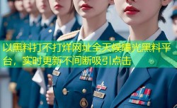 以黑料打不打烊网址全天候曝光黑料平台，实时更新不间断吸引点击