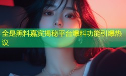 全是黑料嘉宾揭秘平台爆料功能引爆热议