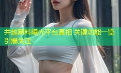 井越黑料曝光平台真相 关键功能一览引爆关注