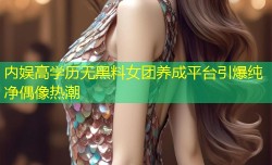 内娱高学历无黑料女团养成平台引爆纯净偶像热潮