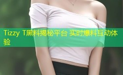 Tizzy T黑料揭秘平台 实时爆料互动体验
