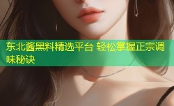 东北酱黑料精选平台 轻松掌握正宗调味秘诀