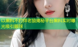 以黑料不打烊老狼揭秘平台黑料实时曝光吸引眼球