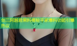 剑三阿越君黑料揭秘平家爆料功能引爆热议