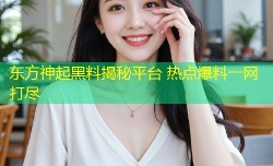 东方神起黑料揭秘平台 热点爆料一网打尽