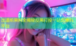 出道前黑料全揭秘反黑打投一站式爆料平台