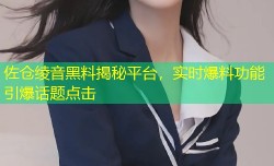 佐仓绫音黑料揭秘平台，实时爆料功能引爆话题点击