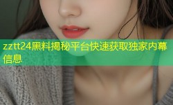 zztt24黑料揭秘平台快速获取独家内幕信息