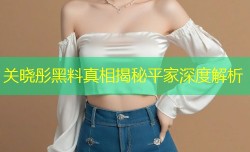 关晓彤黑料真相揭秘平家深度解析