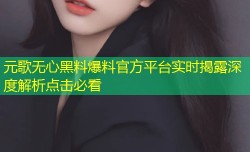 元歌无心黑料爆料官方平台实时揭露深度解析点击必看