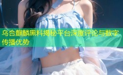乌合麒麟黑料揭秘平台深度评论与数字传播优势