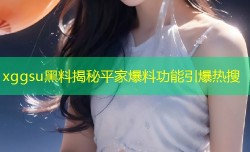 xggsu黑料揭秘平家爆料功能引爆热搜