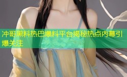 冲哥黑料热巴爆料平台揭秘热点内幕引爆关注