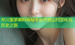 井川里茅黑料探秘平台开启山村文化与历史之旅