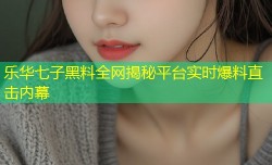 乐华七子黑料全网揭秘平台实时爆料直击内幕