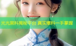 光光黑料揭秘平台 真实爆料一手掌握
