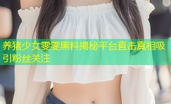养猪少女雯雯黑料揭秘平台直击真相吸引粉丝关注