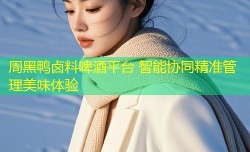 周黑鸭卤料啤酒平台 智能协同精准管理美味体验