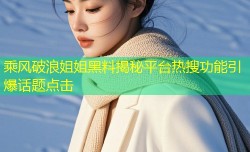 乘风破浪姐姐黑料揭秘平台热搜功能引爆话题点击