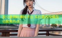 发小是黑料爆料平台 实时匿名投稿互动聚焦热点