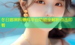 冬日娜黑料爆料平台功能全解析点击即看
