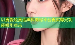 以真爱说真话黑料揭秘平台真实曝光功能吸引点击