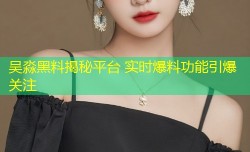 吴淼黑料揭秘平台 实时爆料功能引爆关注
