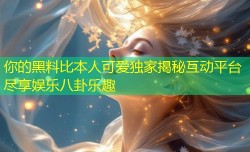 你的黑料比本人可爱独家揭秘互动平台尽享娱乐八卦乐趣