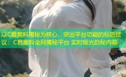 以C君黑料揭秘为核心，突出平台功能的标题建议：C君黑料全网揭秘平台 实时曝光隐秘内幕