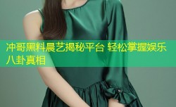 冲哥黑料晨艺揭秘平台 轻松掌握娱乐八卦真相