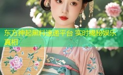 东方神起黑料速递平台 实时揭秘娱乐真相