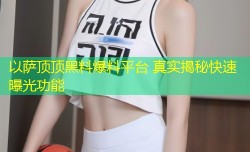 以萨顶顶黑料爆料平台 真实揭秘快速曝光功能