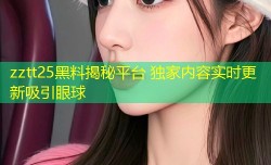 zztt25黑料揭秘平台 独家内容实时更新吸引眼球