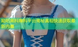 呦吧黑料爆料平台揭秘真相快速获取最新内幕