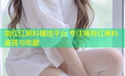 南红红黑料精选平台 专注稀有红黑料鉴赏与收藏