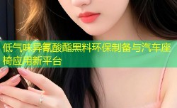 低气味异氰酸酯黑料环保制备与汽车座椅应用新平台