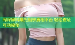 周深黑料曝光相亲真相平台 轻松查证互动揭秘